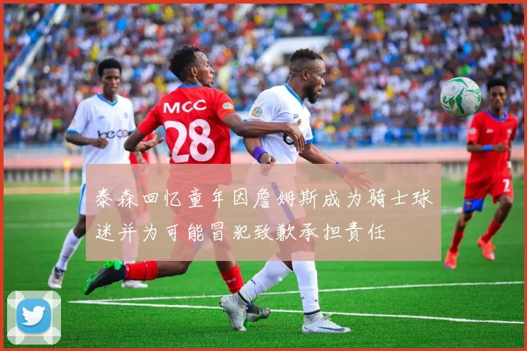 泰森回忆童年因詹姆斯成为骑士球迷并为可能冒犯致歉承担责任