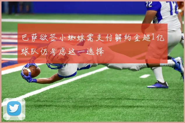 巴萨欲签小蜘蛛需支付解约金超1亿球队仍考虑这一选择