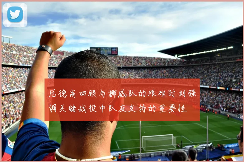 厄德高回顾与挪威队的艰难时刻强调关键战役中队友支持的重要性