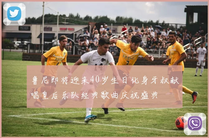 鲁尼即将迎来40岁生日化身牙叔献唱皇后乐队经典歌曲庆祝盛典