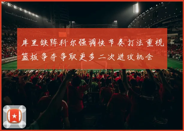 库里缺阵科尔强调快节奏打法重视篮板争夺争取更多二次进攻机会